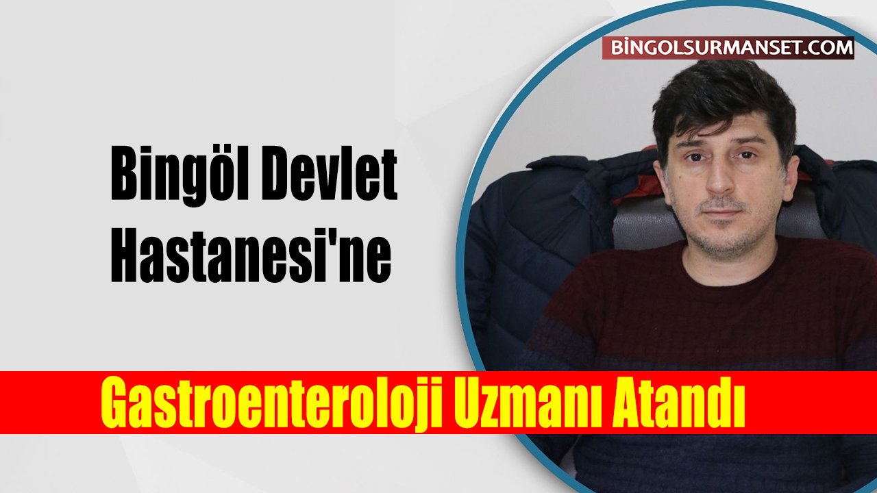 Bingöl Devlet Hastanesi'ne Gastroenteroloji Uzmanı Atandı