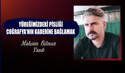 YÜREĞİMİZDEKİ PİSLİĞİ COĞRAFYA'NIN KADERİNE BAĞLAMAK