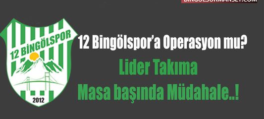 12 Bingölspor’a Operasyon mu? Lider Takıma Masa başında Müdahale..!