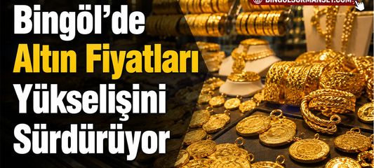 Bingöl’de Altın Fiyatları Yükselişini Sürdürüyor