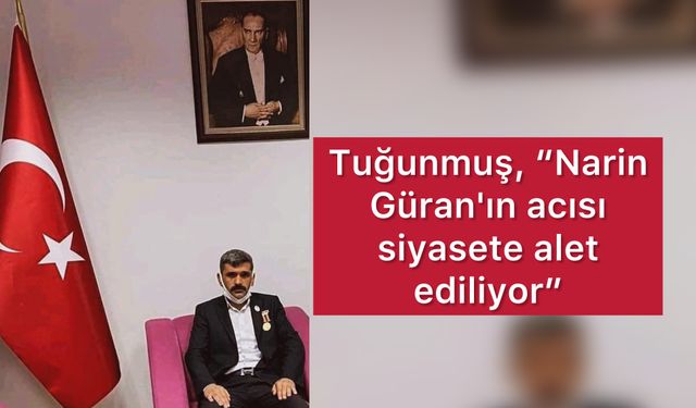 Tuğunmuş, “Narin Güran'ın acısı siyasete alet ediliyor”