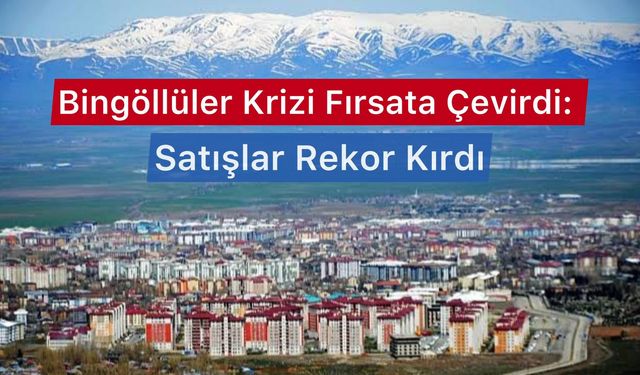 Bingöllüler Krizi Fırsata Çevirdi: Satışlar Rekor Kırdı