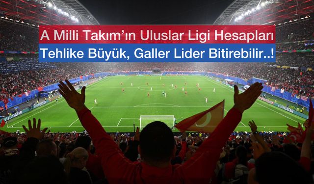 A Milli Takım’ın Uluslar Ligi A Grubu’na Yükselme Hesapları: Kolay Olmayacak! Galler Lider Olabilir!