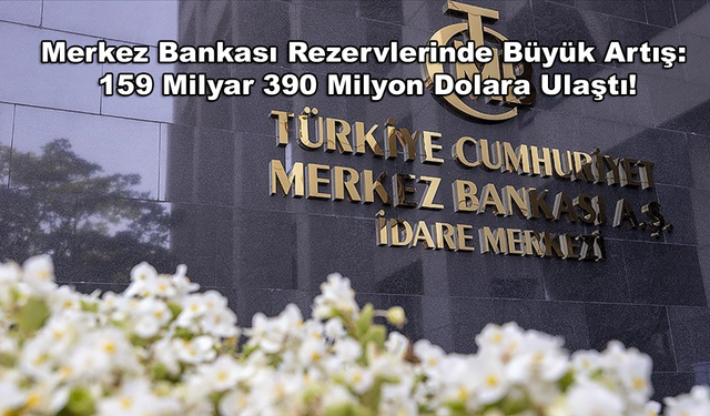 Merkez Bankası Rezervlerinde Büyük Artış: 159 Milyar 390 Milyon Dolara Ulaştı!