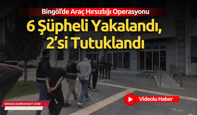 Bingöl’de Araç Hırsızlığı Operasyonu: 6 Şüpheli Yakalandı, 2’si Tutuklandı
