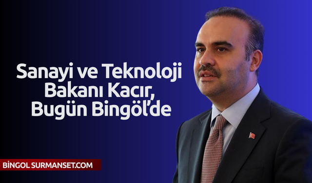 Sanayi ve Teknoloji Bakanı Kacır, Bugün Bingöl’de