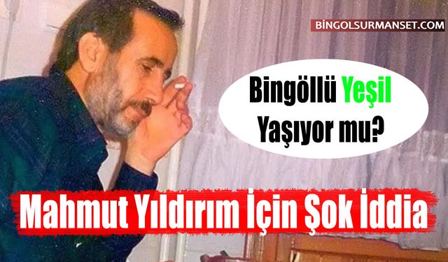 Bingöllü Yeşil Yaşıyor mu? Mahmut Yıldırım İçin Şok İddia