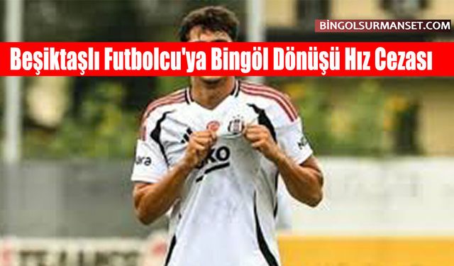 Beşiktaşlı Futbolcu'ya Bingöl Dönüşü Hız Cezası