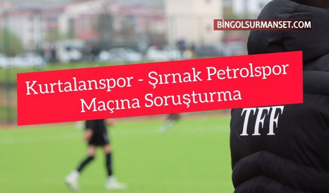 Kurtalanspor - Şırnak Petrolspor Maçına Soruşturma