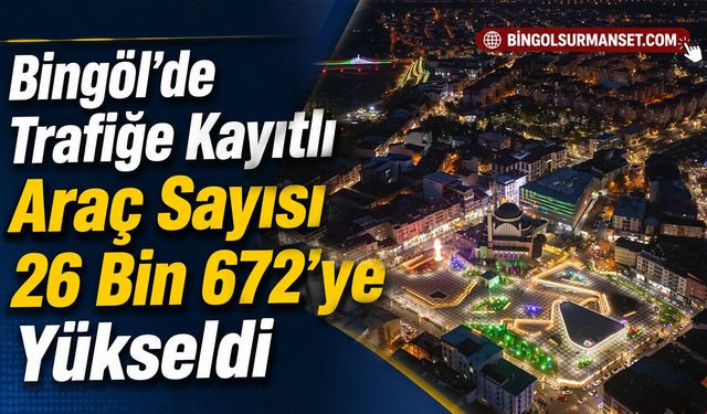 Bingöl’de Trafiğe Kayıtlı Araç Sayısı 26 Bin 672’ye Yükseldi