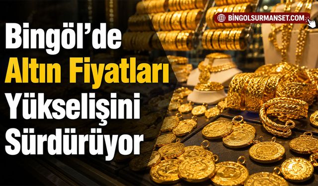 Bingöl’de Altın Fiyatları Yükselişini Sürdürüyor