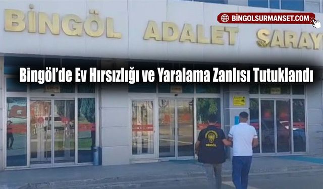 Bingöl’de Ev Hırsızlığı ve Yaralama Zanlısı Tutuklandı
