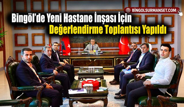 Bingöl’de Yeni Hastane İnşası İçin Değerlendirme Toplantısı Yapıldı