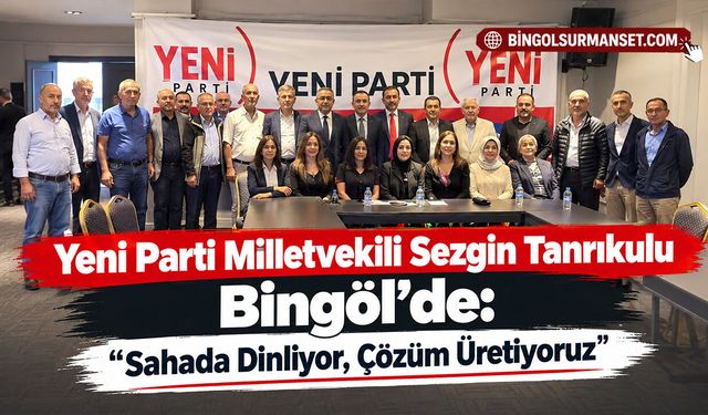 Yeni Parti Milletvekili Sezgin Tanrıkulu Bingöl’de: “Sahada Dinliyor, Çözüm Üretiyoruz”