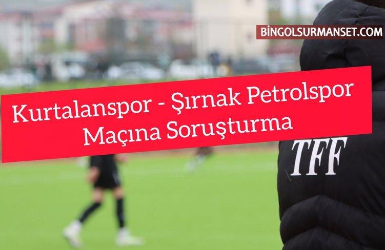 Kurtalanspor - Şırnak Petrolspor Maçına Soruşturma