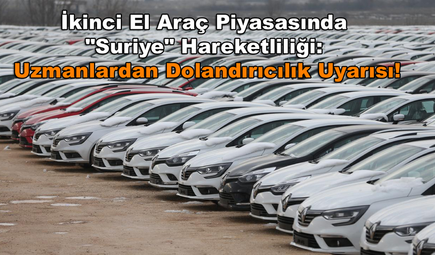 İkinci El Araç Piyasasında "Suriye" Hareketliliği: Uzmanlardan Dolandırıcılık Uyarısı!