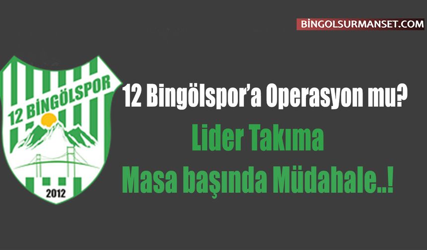 12 Bingölspor’a Operasyon mu? Lider Takıma Masa başında Müdahale..!