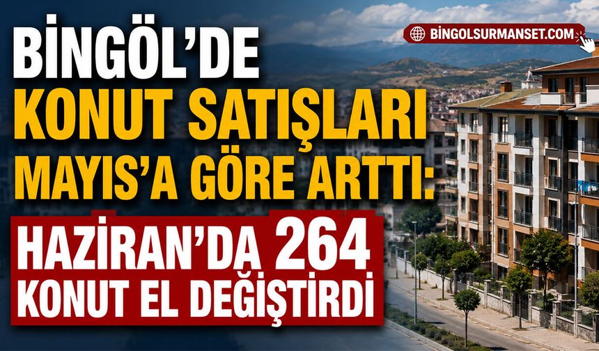Bingöl’de Konut Satışları Mayıs’a Göre Arttı: Haziran’da 264 Konut El Değiştirdi