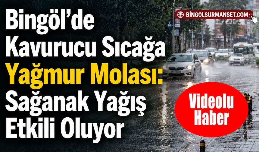 Bingöl’de Kavurucu Sıcağa Yağmur Molası: Sağanak Yağış Etkili Oluyor