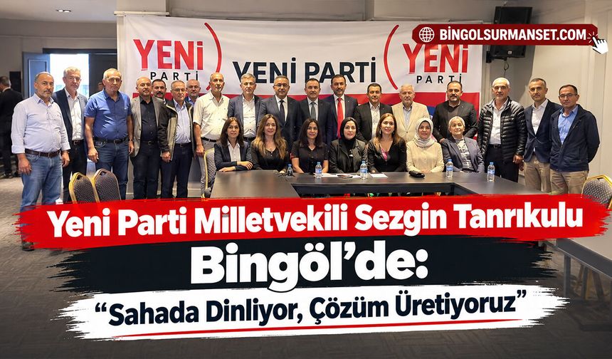 Yeni Parti Milletvekili Sezgin Tanrıkulu Bingöl’de: “Sahada Dinliyor, Çözüm Üretiyoruz”