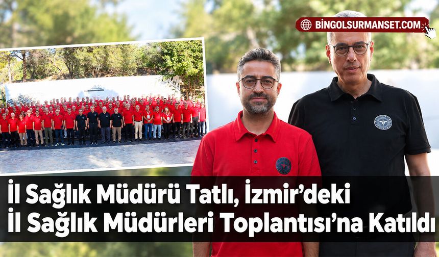 İl Sağlık Müdürü Tatlı, İzmir’deki İl Sağlık Müdürleri Toplantısı’na Katıldı