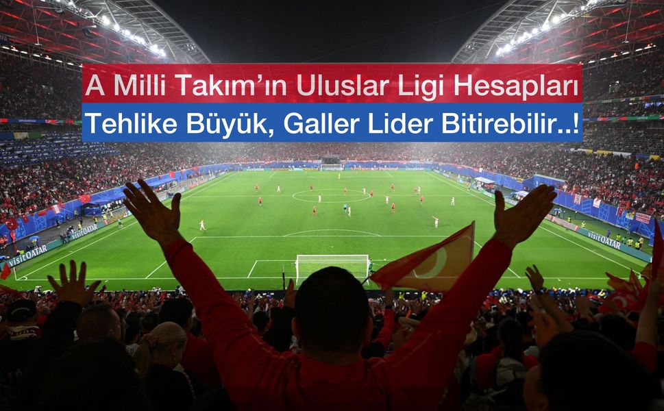 A Milli Takım’ın Uluslar Ligi A Grubu’na Yükselme Hesapları: Kolay Olmayacak! Galler Lider Olabilir!