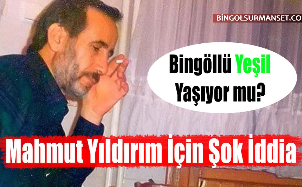 Bingöllü Yeşil Yaşıyor mu? Mahmut Yıldırım İçin Şok İddia