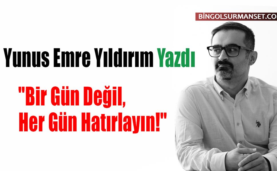 Yunus Emre Yıldırım Yazdı: "Bir Gün Değil, Her Gün Hatırlayın!"