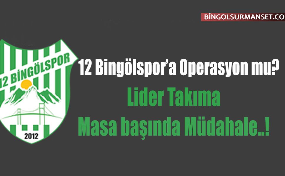 12 Bingölspor’a Operasyon mu? Lider Takıma Masa başında Müdahale..!