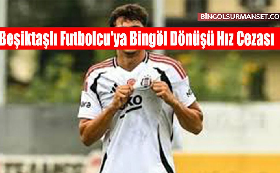 Beşiktaşlı Futbolcu'ya Bingöl Dönüşü Hız Cezası