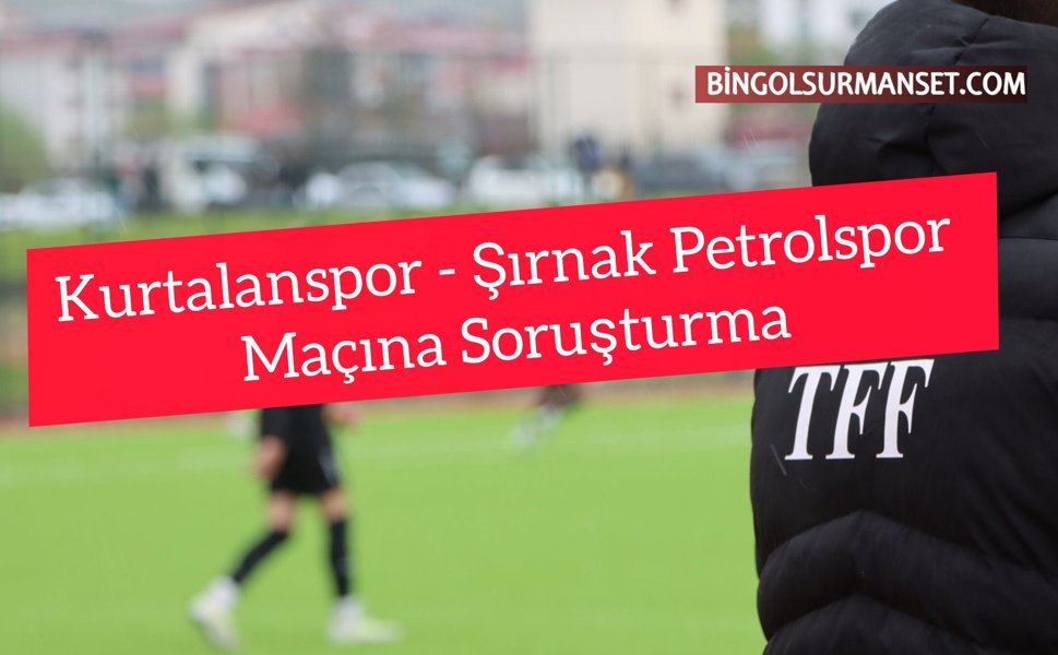 Kurtalanspor - Şırnak Petrolspor Maçına Soruşturma
